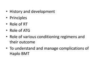 • History and development
• Principles
• Role of RT
• Role of ATG
• Role of various conditioning regimens and
their outcome
• To understand and manage complications of
Haplo BMT
 