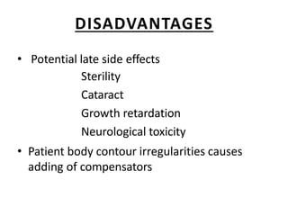 DISADVANTAGES
• Potential late side effects
Sterility
Cataract
Growth retardation
Neurological toxicity
• Patient body contour irregularities causes
adding of compensators
 