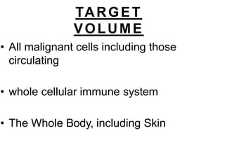 TARGET
VOLUME
• All malignant cells including those
circulating
• whole cellular immune system
• The Whole Body, including Skin
 
