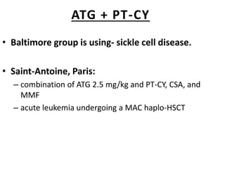 ATG + PT-CY
• Baltimore group is using- sickle cell disease.
• Saint-Antoine, Paris:
– combination of ATG 2.5 mg/kg and PT-CY, CSA, and
MMF
– acute leukemia undergoing a MAC haplo-HSCT
 
