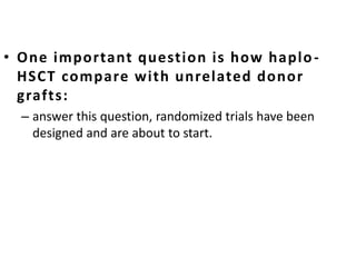 • One important question is how haplo-
HSCT compare with unrelated donor
grafts:
– answer this question, randomized trials have been
designed and are about to start.
 