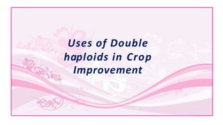Uses of Double
haploids in Crop
Improvement
 