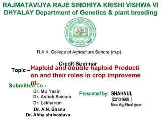 RAJMATAVIJYA RAJE SINDHIYA KRISHI VISHWA VI
DHYALAY Department of Genetics & plant breeding
Presented by: SHAHNUL
(22131608 )
Msc Ag.Final year
R.A.K. College of Agriculture Sehore (m.p)
Credit Seminar
Topic –
Submitted To -
Dr. MD Yasin
Dr. Ashok Saxena
Dr. Lekharam
Dr. A.N. Bhanu
Dr. Abha shrivastava
Haploid and double haploid Producti
on and their roles in crop improveme
nt
 
