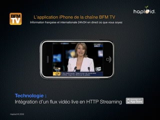 Lʼapplication iPhone de la chaîne BFM TV
                 Information française et internationale 24h/24 en direct où que vous soyez




    Technologie :
    Intégration d’un ﬂux vidéo live en HTTP Streaming

Haploid © 2009
 