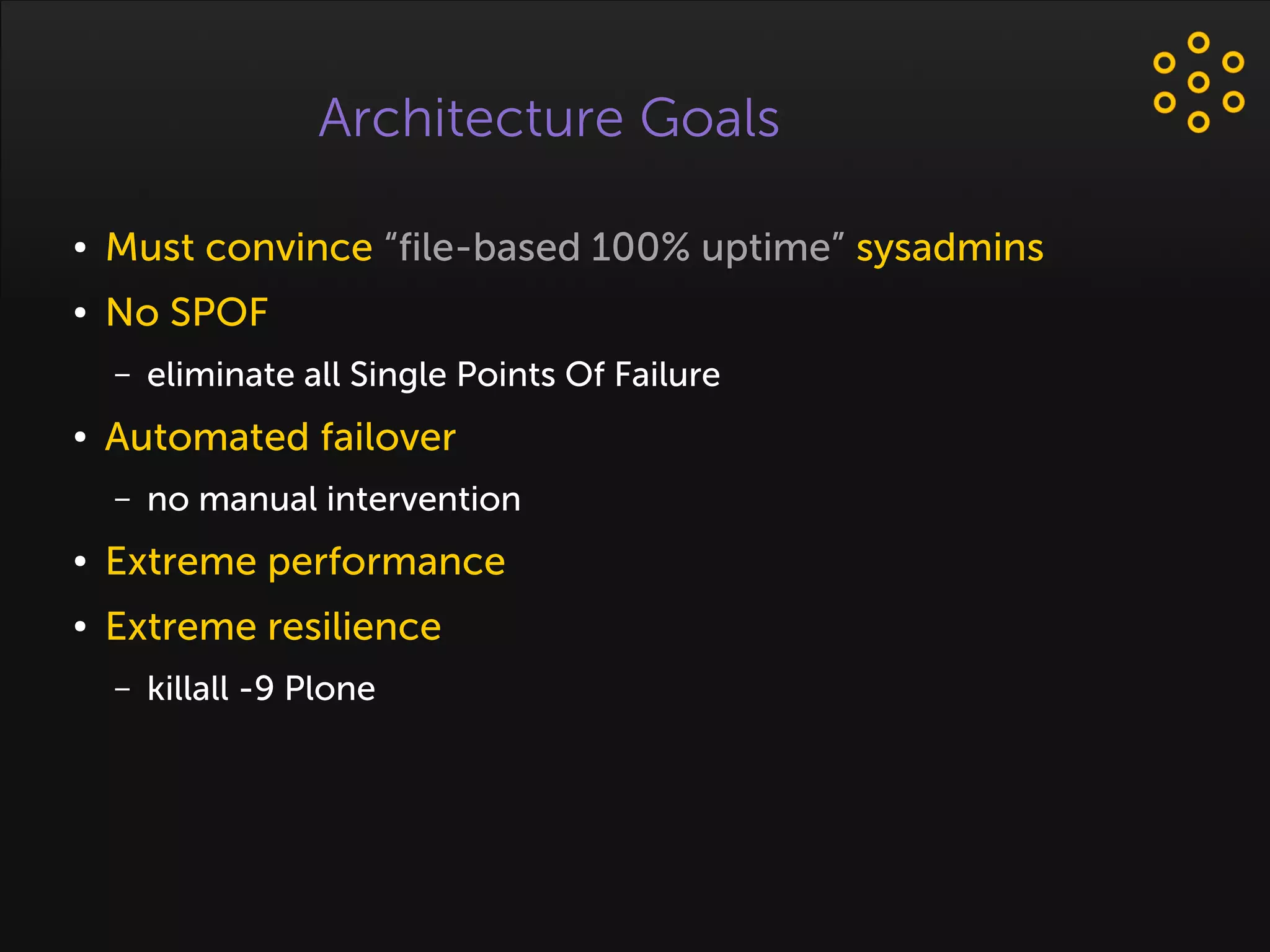 Architecture Goals
● Must convince “file-based 100% uptime” sysadmins
● No SPOF
– eliminate all Single Points Of Failure
● Automated failover
– no manual intervention
● Extreme performance
● Extreme resilience
– killall -9 Plone
 