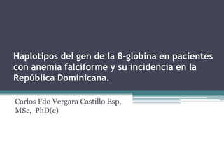 Haplotipos del gen de la β-globina en pacientes
con anemia falciforme y su incidencia en la
República Dominicana.

Carlos Fdo Vergara Castillo Esp,
MSc, PhD(c)
 