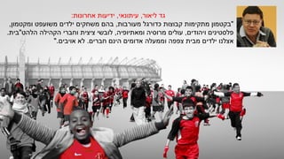 :‫אחרונות‬ ‫ידיעות‬ ,‫עיתונאי‬ ,‫ליאור‬ ‫גד‬
,‫ומקטמון‬ ‫משועפט‬ ‫ילדים‬ ‫משחקים‬ ‫בהם‬ ,‫מעורבות‬ ‫כדורגל‬ ‫קבוצות‬ ‫מתקימות‬ ‫"בקטמון‬
.‫הלהט"בית‬ ‫הקהילה‬ ‫וחברי‬ ‫ציצית‬ ‫לובשי‬ ,‫ומאתיופיה‬ ‫מרוסיה‬ ‫עולים‬ ,‫ויהודים‬ ‫פלסטינים‬
".‫אויבים‬ ‫לא‬ .‫חברים‬ ‫הינם‬ ‫אדומים‬ ‫וממעלה‬ ‫צפפה‬ ‫מבית‬ ‫ילדים‬ ‫אצלנו‬
 