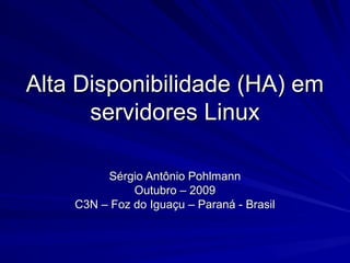 Alta Disponibilidade (HA) em
servidores Linux
Sérgio Antônio Pohlmann
Outubro – 2009
C3N – Foz do Iguaçu – Paraná - Brasil

 