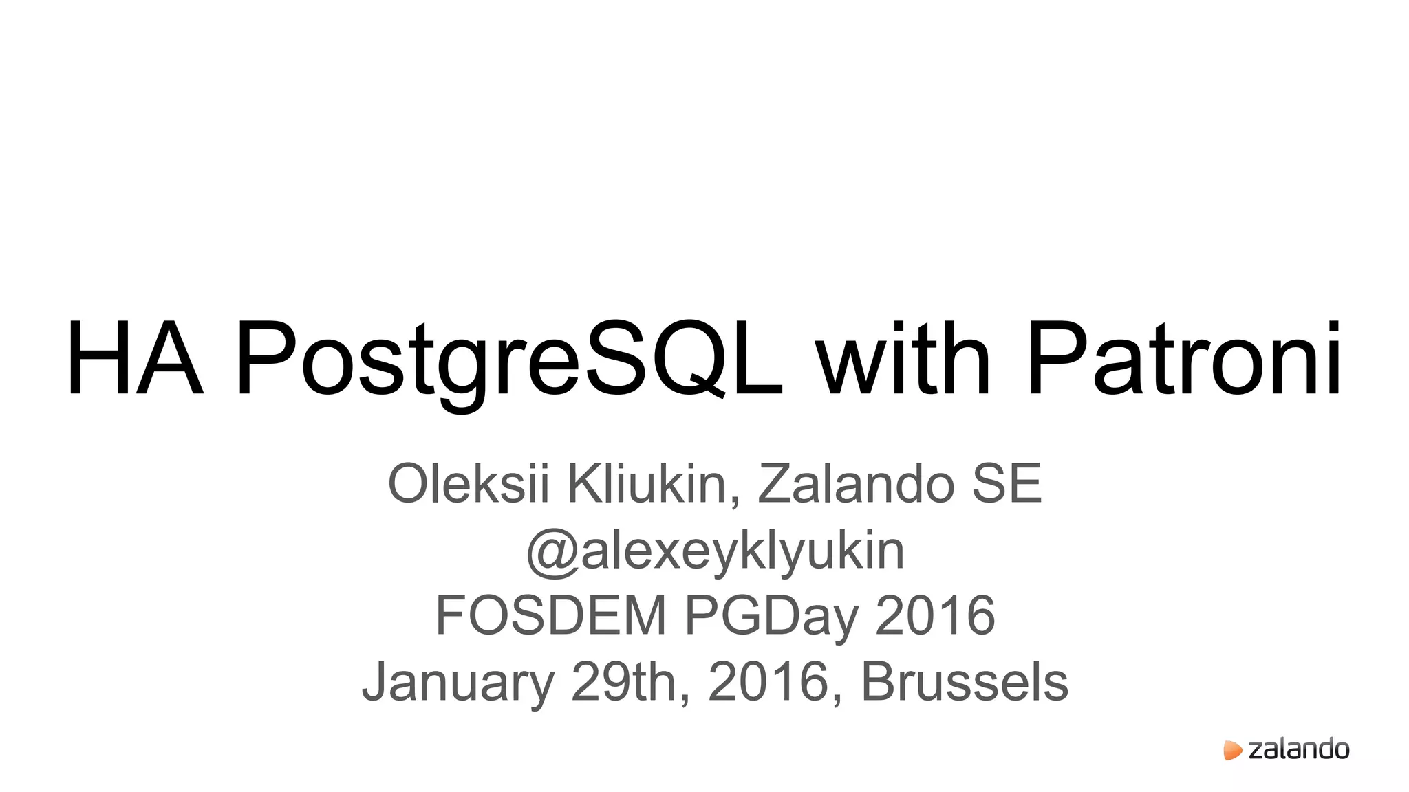 HA PostgreSQL with Patroni
Oleksii Kliukin, Zalando SE
@alexeyklyukin
FOSDEM PGDay 2016
January 29th, 2016, Brussels
 
