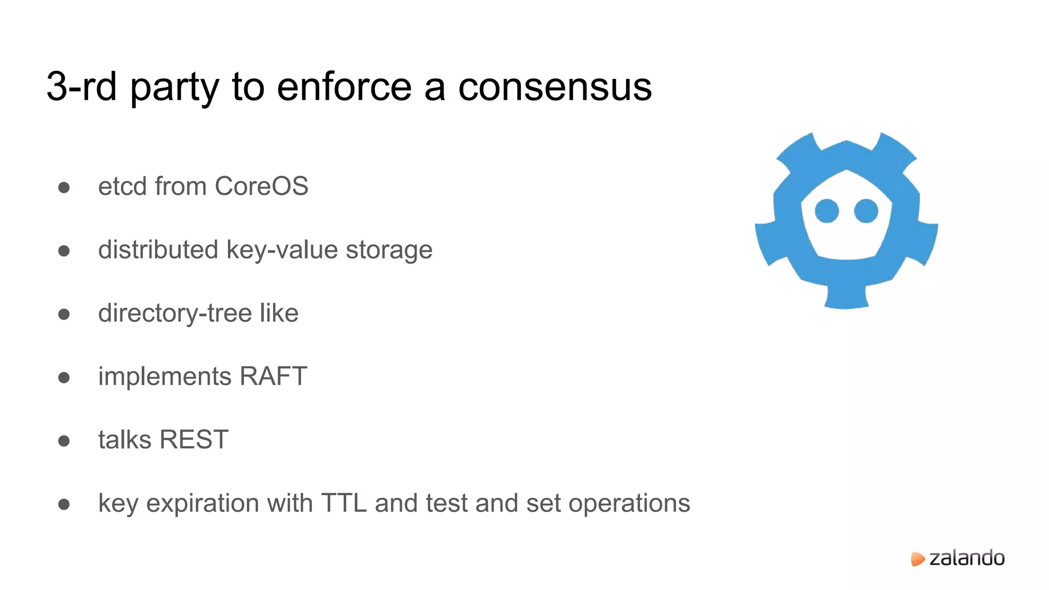 ● etcd from CoreOS
● distributed key-value storage
● directory-tree like
● implements RAFT
● talks REST
● key expiration with TTL and test and set operations
3-rd party to enforce a consensus
 