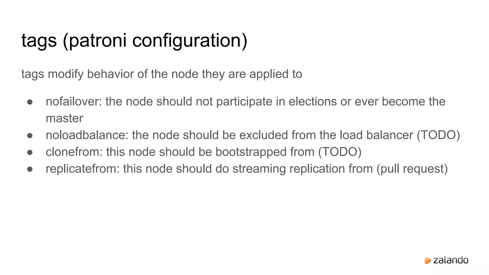 tags (patroni configuration)
tags modify behavior of the node they are applied to
● nofailover: the node should not participate in elections or ever become the
master
● noloadbalance: the node should be excluded from the load balancer (TODO)
● clonefrom: this node should be bootstrapped from (TODO)
● replicatefrom: this node should do streaming replication from (pull request)
 