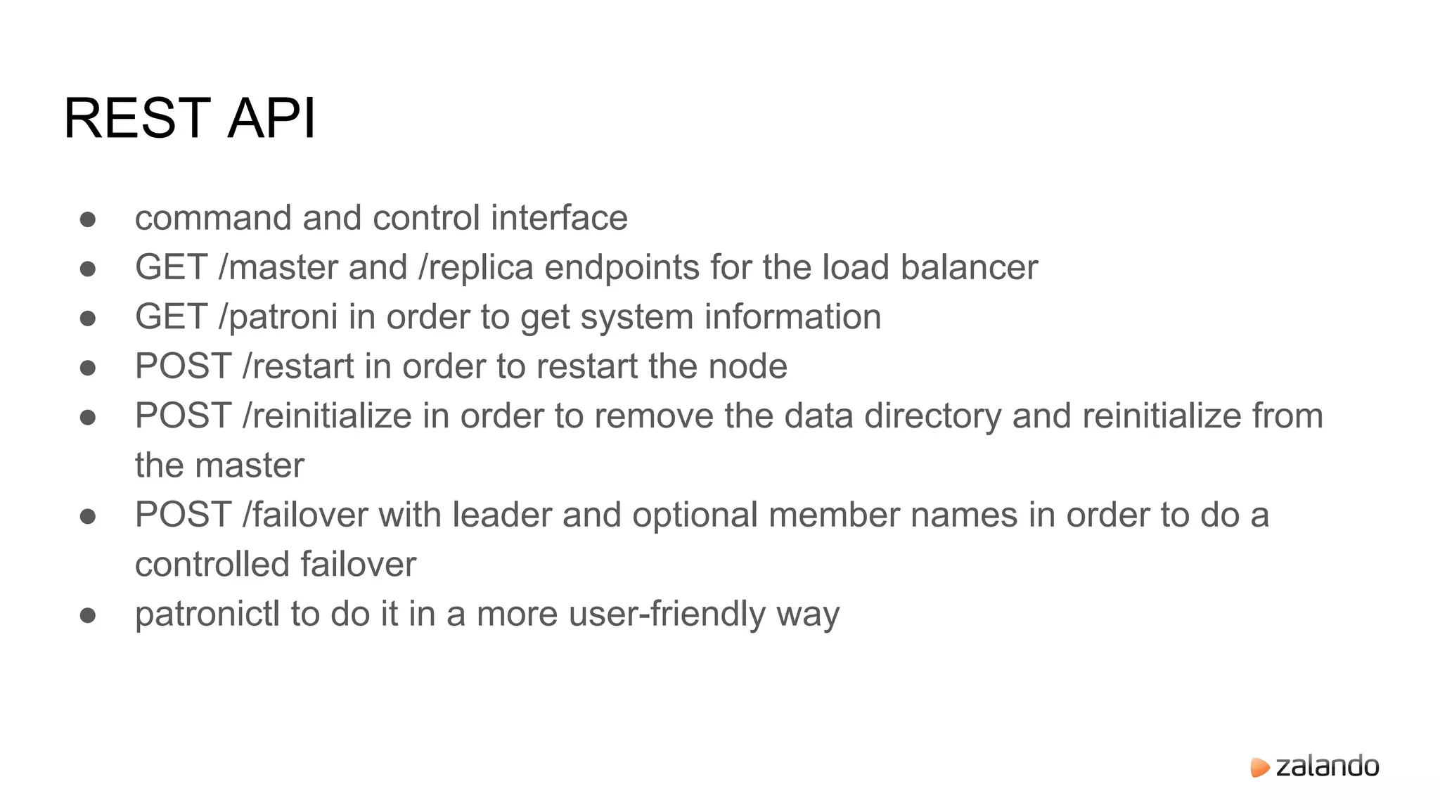 REST API
● command and control interface
● GET /master and /replica endpoints for the load balancer
● GET /patroni in order to get system information
● POST /restart in order to restart the node
● POST /reinitialize in order to remove the data directory and reinitialize from
the master
● POST /failover with leader and optional member names in order to do a
controlled failover
● patronictl to do it in a more user-friendly way
 