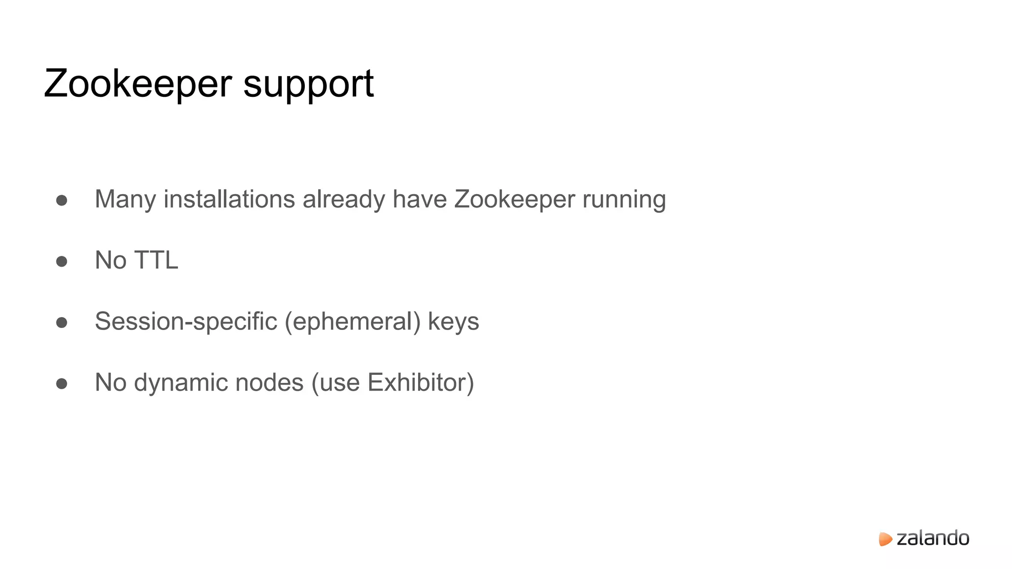 ● Many installations already have Zookeeper running
● No TTL
● Session-specific (ephemeral) keys
● No dynamic nodes (use Exhibitor)
Zookeeper support
 