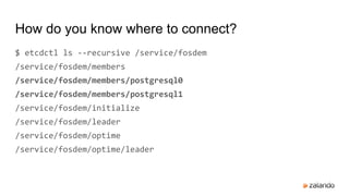 How do you know where to connect?
$ etcdctl ls --recursive /service/fosdem
/service/fosdem/members
/service/fosdem/members/postgresql0
/service/fosdem/members/postgresql1
/service/fosdem/initialize
/service/fosdem/leader
/service/fosdem/optime
/service/fosdem/optime/leader
 