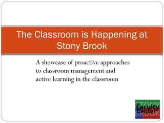 A showcase of proactive approaches  to classroom management and  active learning in the classroom  The Classroom is Happening at Stony Brook 
