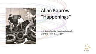 Allan Kaprow  “ Happenings” –  Referencing The New Media Reader,  Wardrip-Fruin & Montfort 