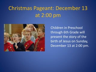 Christmas Pageant: December 13
at 2:00 pm
Children in Preschool
through 6th Grade will
present the story of the
birth of Jesus on Sunday,
December 13 at 2:00 pm.
 