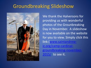 Groundbreaking Slideshow
We thank the Halversons for
providing us with wonderful
photos of the Grounbreaking
Day in November. A slideshow
is now available on the website
for you to view. Simply click this
link (www.saintandrew-
ic.org/camp-cardinal-
groundbreaking-november-
2015/) to see it.
 