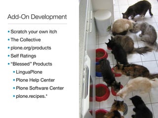 Add-On Development

• Scratch your own itch
• The Collective
• plone.org/products
• Self Ratings
• “Blessed” Products
  • LinguaPlone
  • Plone Help Center
  • Plone Software Center
  • plone.recipes.*
 