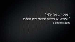 “We teach best
what we most need to learn”
                 Richard Bach
 