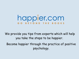 We provide you tips from experts which will help you take the steps to be happier.  Become happier through the practice of positive psychology. 
