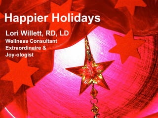 Happier Holidays
Lori Willett, RD, LD
Wellness Consultant
Extraordinaire &
Joy-ologist
 