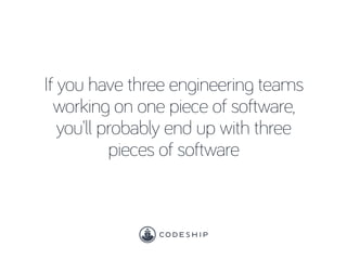 If you have three engineering teams
working on one piece of software,
you’ll probably end up with three
pieces of software
 