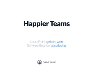 HappierTeams
Laura Frank @rhein_wein
Software Engineer @codeship
 