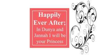 Happily
Ever After;
In Dunya and
Jannah I will be
your Princess
 