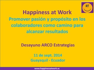www.happinessatwork.ec 
Happiness at Work Promover pasión y propósito en los colaboradores como camino para alcanzar resultados 
Desayuno ARCO Estrategias 
11 de sept. 2014 
Guayaquil - Ecuador  