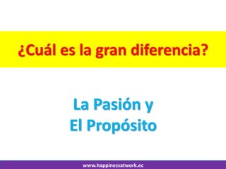 www.happinessatwork.ec 
¿Cuál es la gran diferencia? 
La Pasión y 
El Propósito  