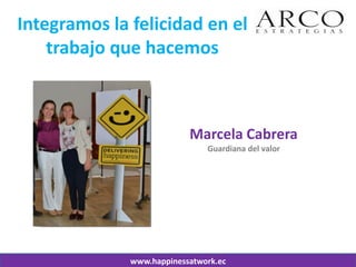 www.happinessatwork.ec 
Integramos la felicidad en el trabajo que hacemos 
Marcela Cabrera 
Guardiana del valor  