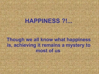 HAPPINESS  ?!... Though we all know what happiness is, achieving it remains a mystery to most of us   
