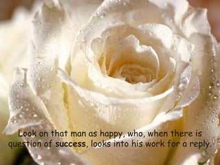 Look on that man as happy, who, when there is question of  success , looks into his work for a reply. 