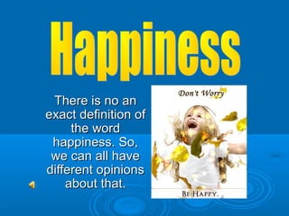 There is no anThere is no an
exact definition ofexact definition of
the wordthe word
happiness. So,happiness. So,
we can all havewe can all have
different opinionsdifferent opinions
about that.about that.
 