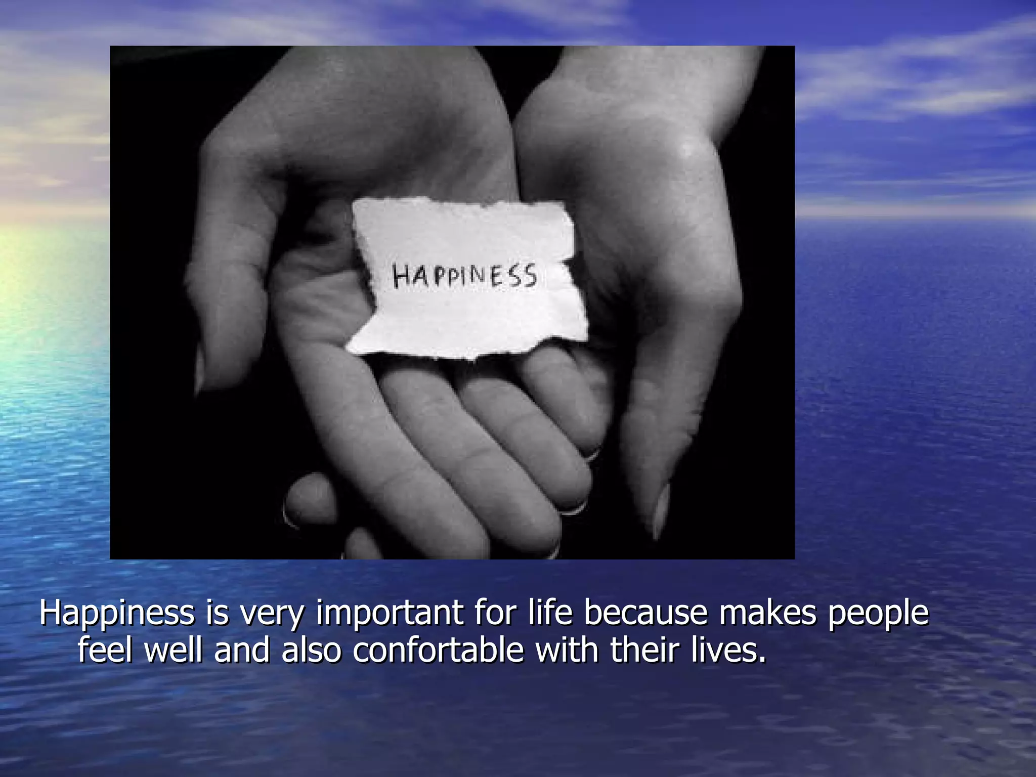 Happiness is very important for life because makes people feel well and also confortable with their lives.  
