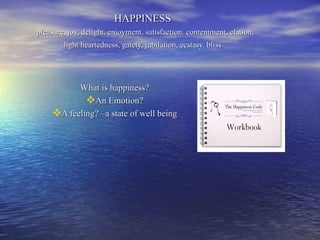 HAPPINESS
pleasure, joy, delight, enjoyment, satisfaction. contentment, elation,
        light heartedness, gaiety, jubilation, ecstasy. bliss




          What is happiness?
            An Emotion?
    A feeling? –a state of well being
 