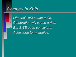 Changes in SWB
 •   Life crisis will cause a dip.
 •   Celebration will cause a rise.
 •   But SWB quite consistent.
 •   A few long term studies.
 