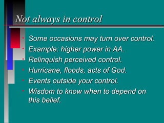 Not always in control
 •   Some occasions may turn over control.
 •   Example: higher power in AA.
 •   Relinquish perceived control.
 •   Hurricane, floods, acts of God.
 •   Events outside your control.
 •   Wisdom to know when to depend on
     this belief.
 