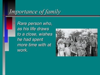 Importance of family
 •   Rare person who,
     as his life draws
     to a close, wishes
     he had spent
     more time with at
     work.
 