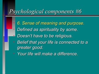 Psychological components #6
 •   6. Sense of meaning and purpose.
 •   Defined as spirituality by some.
 •   Doesn’t have to be religious.
 •   Belief that your life is connected to a
     greater good.
 •   Your life will make a difference.
 