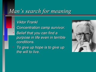 Man’s search for meaning
 •   Viktor Frankl
 •   Concentration camp survivor.
 •   Belief that you can find a
     purpose in life even in terrible
     conditions.
 •   To give up hope is to give up
     the will to live.
 
