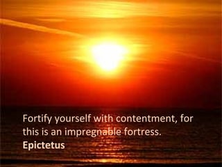 Fortify yourself with contentment, for
this is an impregnable fortress.
Epictetus
 