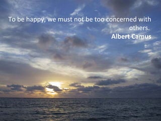 To be happy, we must not be too concerned with
others.
Albert Camus
 