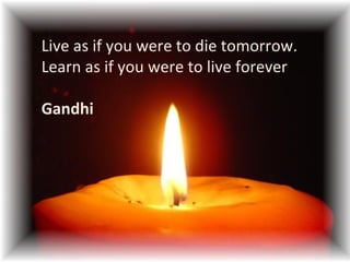 Live as if you were to die tomorrow.
Learn as if you were to live forever
Gandhi
 
