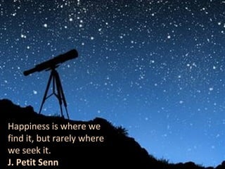 Happiness is where we
find it, but rarely where
we seek it.
J. Petit Senn
 