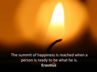 The summit of happiness is reached when a person is ready to be what he is. Erasmus   
