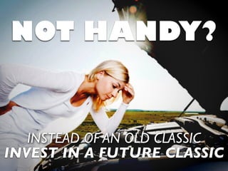 NOT HANDY?
INVEST IN A FUTURE CLASSIC
INSTEAD OF AN OLD CLASSIC
 