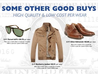 SOME OTHER GOOD BUYS
Worn 5x's a week=20x's a month for 4 months
=80x's a year for 3 years=240x’s total
$187 Persol 649’s=$0.78 per wear
Worn 5x's a week=20x's a month for 6 months
=120x's a year for 5 years=600x’s total
$549 Burberry Jacket=$0.91 per wear
Worn 3x's a week=12x's a month for
=144x's a year for 3 years=434x’s total
$349 Allen Edmonds=$0.80 per wear
HIGH QUALITY & LOW COST PERWEAR
 