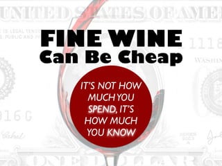 IT’S NOT HOW
MUCHYOU
SPEND, IT’S
HOW MUCH
YOU KNOW
FINE WINE
Can Be Cheap
 